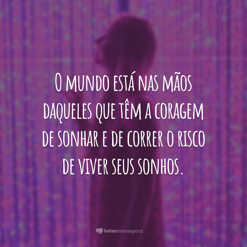 O mundo está nas mãos daqueles que têm a coragem de sonhar e de correr o risco de viver seus sonhos.