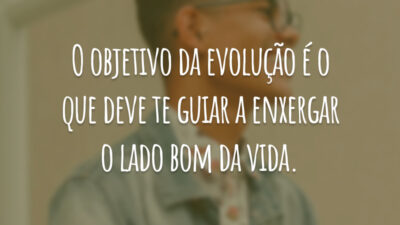 O objetivo da evolução é o que deve te guiar a enxergar o lado bom da vida.