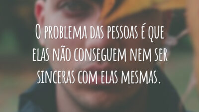 O problema das pessoas é que elas não conseguem nem ser sinceras com elas mesmas.