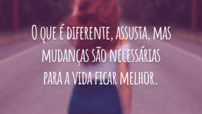 O que é diferente, assusta, mas  mudanças são necessárias para a vida ficar melhor.