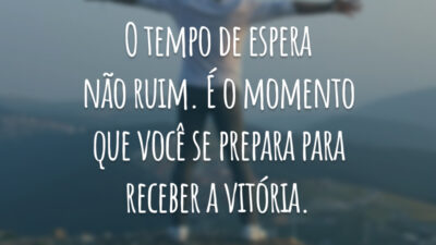 O tempo de espera não ruim. É o momento que você se prepara para receber a vitória.