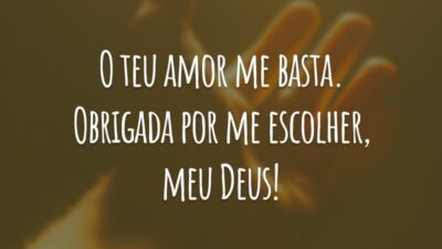 O teu amor me basta. Obrigada por me escolher, meu Deus!