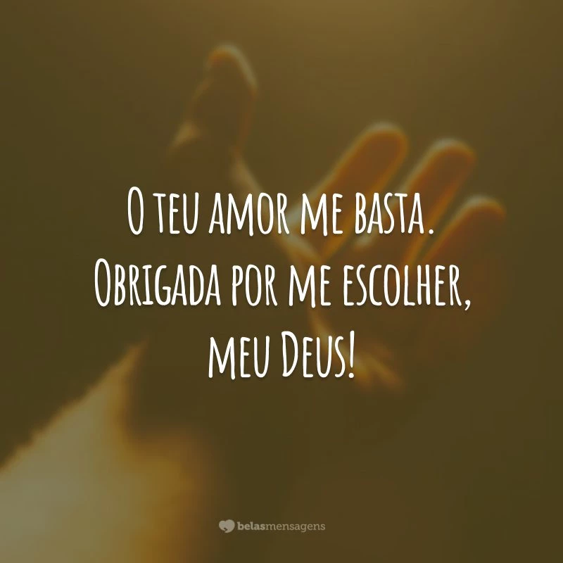 O teu amor me basta. Obrigada por me escolher, meu Deus!