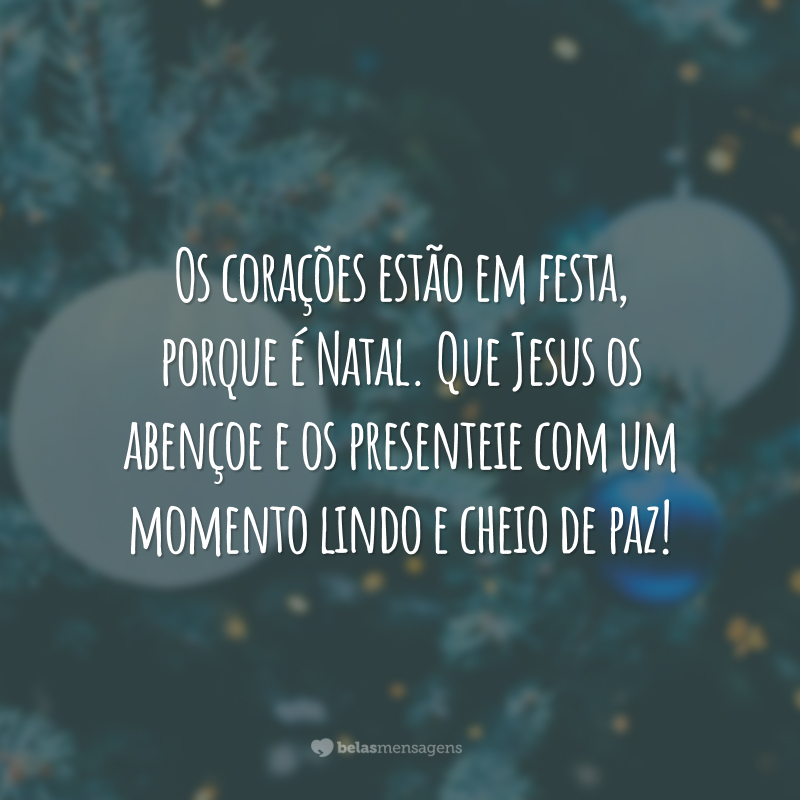 Os corações estão em festa, porque é Natal. Que Jesus os abençoe e os presenteie com um momento lindo e cheio de paz!