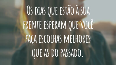 Os dias que estão à sua frente esperam que você faça escolhas melhores que as do passado.