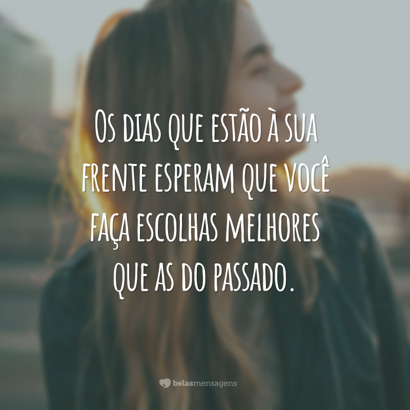 Os dias que estão à sua frente esperam que você faça escolhas melhores que as do passado.