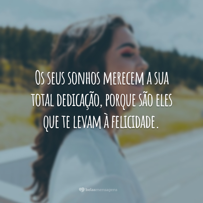 Os seus sonhos merecem a sua total dedicação, porque são eles que te levam à felicidade.