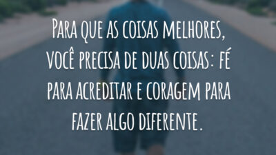 Para que as coisas melhores, você precisa de duas coisas: fé para acreditar e coragem para fazer algo diferente.