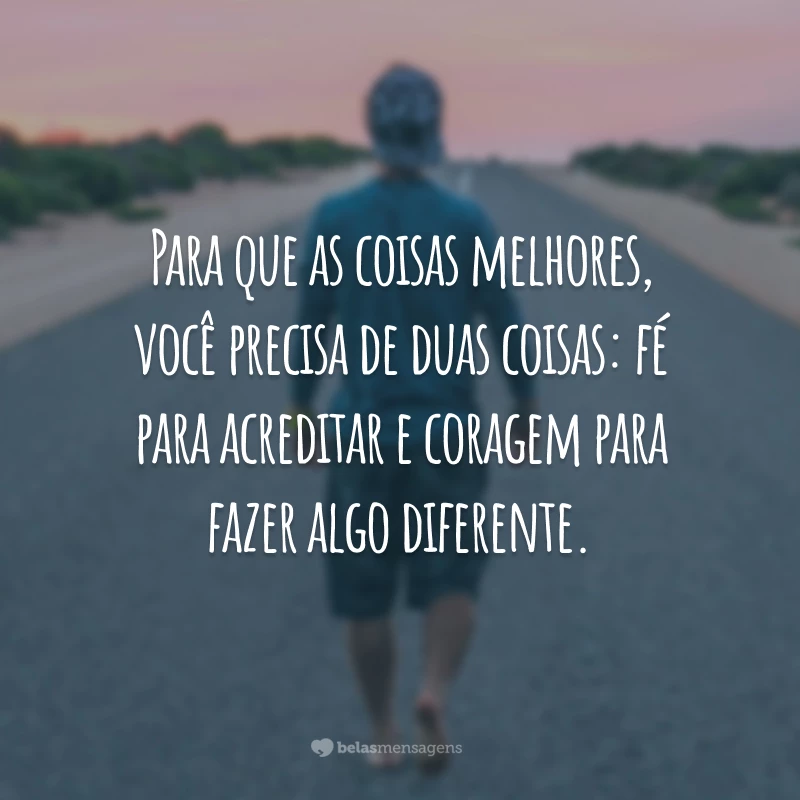 Para que as coisas melhores, você precisa de duas coisas: fé para acreditar e coragem para fazer algo diferente.