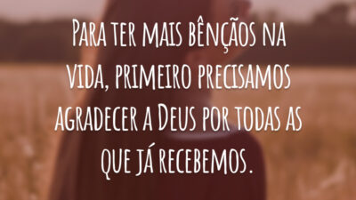 Para ter mais bênçãos na vida, primeiro precisamos agradecer a Deus por todas as que já recebemos.