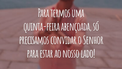 Para termos uma quinta-feira abençoada, só precisamos convidar o Senhor para estar ao nosso lado!