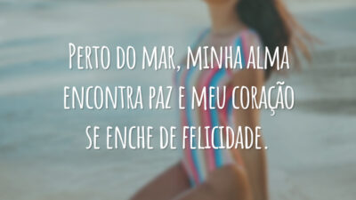 Perto do mar, minha alma encontra paz e meu coração se enche de felicidade.