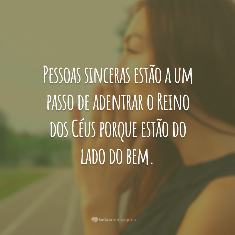 Pessoas sinceras estão a um passo de adentrar o Reino dos Céus porque estão do lado do bem.