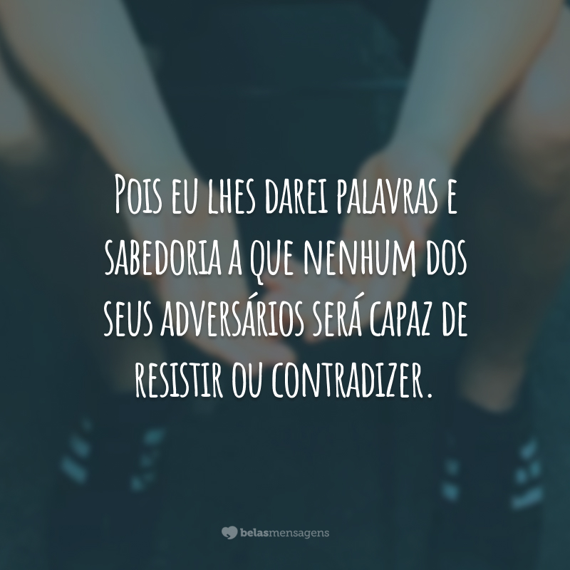 Pois eu lhes darei palavras e sabedoria a que nenhum dos seus adversários será capaz de resistir ou contradizer.