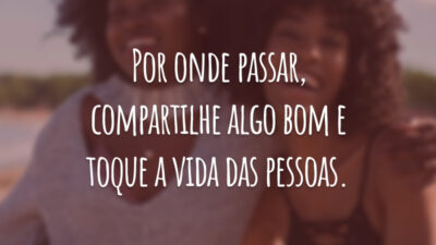 Por onde passar, compartilhe algo bom e toque a vida das pessoas.