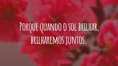 Porque quando o sol brilhar, brilharemos juntos.