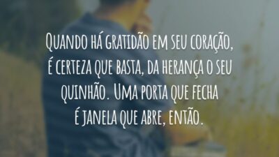 Quando há gratidão em seu coração, é certeza que basta, da herança o seu quinhão. Uma porta que fecha é janela que abre, então.