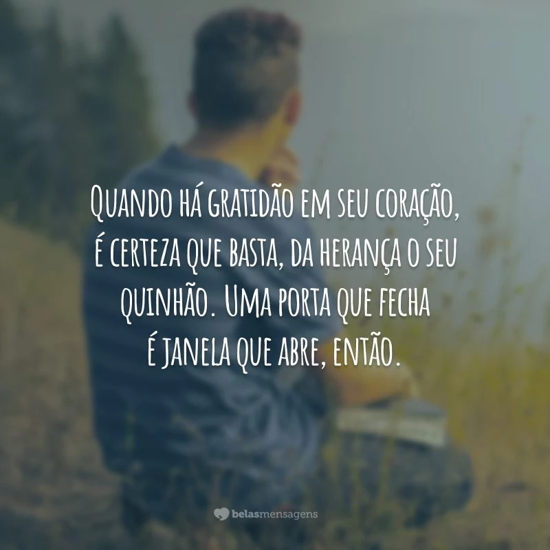 Quando há gratidão em seu coração, é certeza que basta, da herança o seu quinhão. Uma porta que fecha é janela que abre, então.