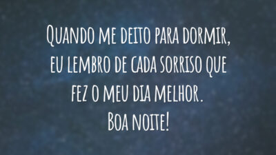 Quando me deito para dormir, eu lembro de cada sorriso que fez o meu dia melhor. Boa noite!