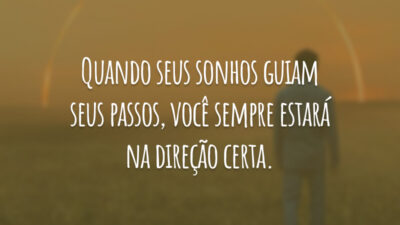 Quando seus sonhos guiam seus passos, você sempre estará na direção certa.