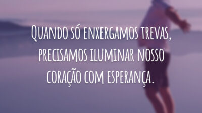 Quando só enxergamos trevas, precisamos iluminar nosso coração com esperança.