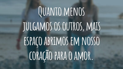 Quanto menos julgamos os outros, mais espaço abrimos em nosso coração para o amor.