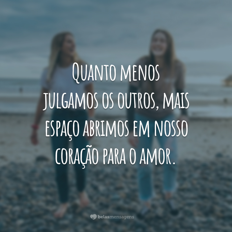 Quanto menos julgamos os outros, mais espaço abrimos em nosso coração para o amor.