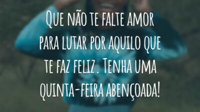 Que não te falte amor para lutar por aquilo que te faz feliz. Tenha uma quinta-feira abençoada!