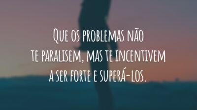 Que os problemas não te paralisem, mas te incentivem a ser forte e superá-los.