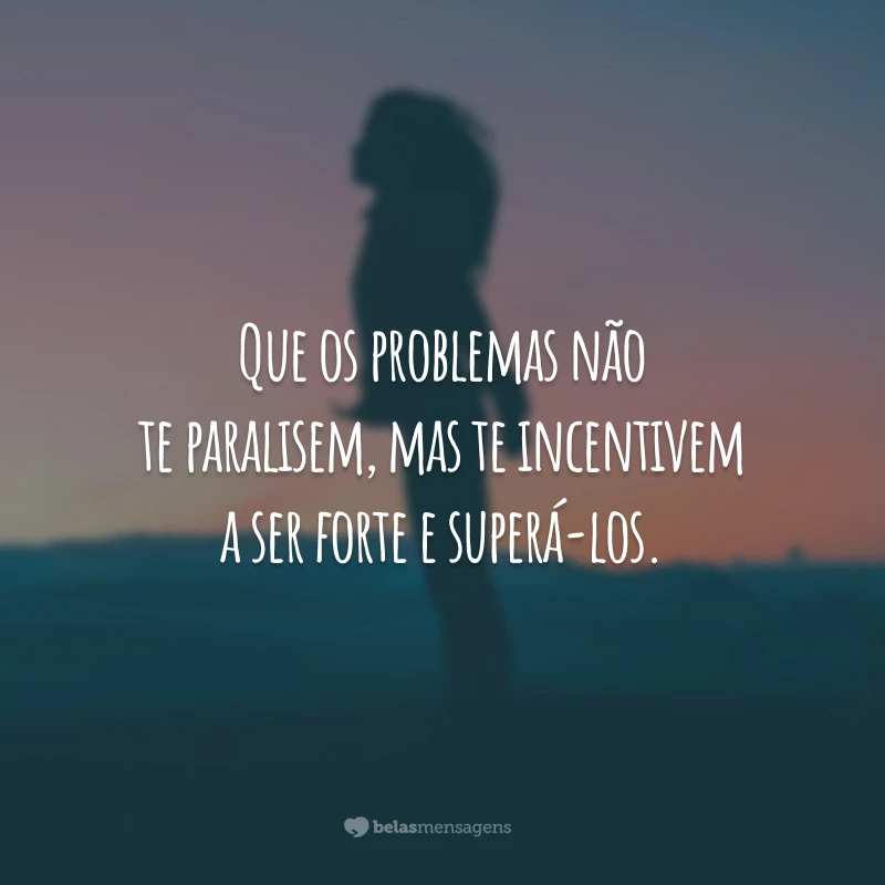 Que os problemas não te paralisem, mas te incentivem a ser forte e superá-los.