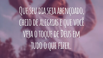 Que seu dia seja abençoado, cheio de alegrias e que você veja o toque de Deus em tudo o que fizer.
