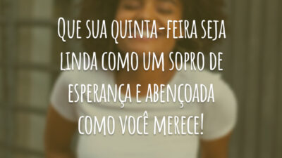Que sua quinta-feira seja linda como um sopro de esperança e abençoada como você merece!
