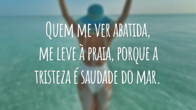 Quem me ver abatida, me leve à praia, porque a tristeza é saudade do mar.