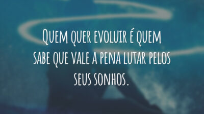 Quem quer evoluir é quem sabe que vale a pena lutar pelos seus sonhos.