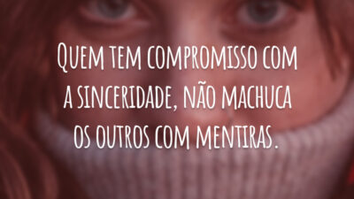 Quem tem compromisso com a sinceridade, não machuca os outros com mentiras.