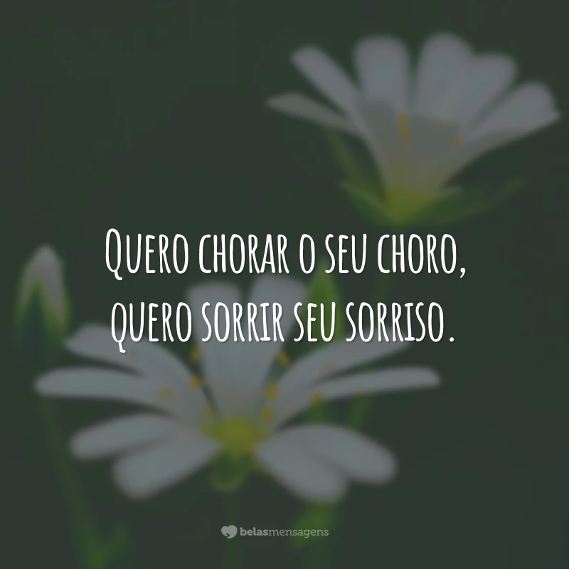 Quero chorar o seu choro, quero sorrir seu sorriso.