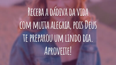 Receba a dádiva da vida com muita alegria, pois Deus te preparou um lindo dia. Aproveite!