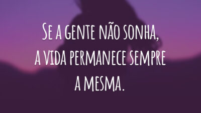 Se a gente não sonha, a vida permanece sempre a mesma.