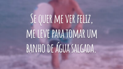 Se quer me ver feliz, me leve para tomar um banho de água salgada.