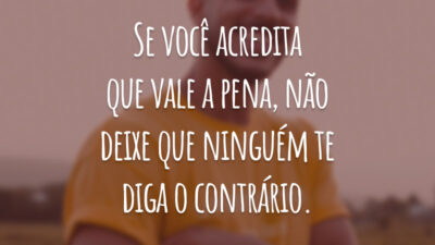 Se você acredita que vale a pena, não deixe que ninguém te diga o contrário.