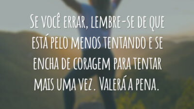 Se você errar, lembre-se de que está pelo menos tentando e se encha de coragem para tentar mais uma vez. Valerá a pena.