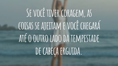Se você tiver coragem, as coisas se ajeitam e você chegará até o outro lado da tempestade de cabeça erguida.