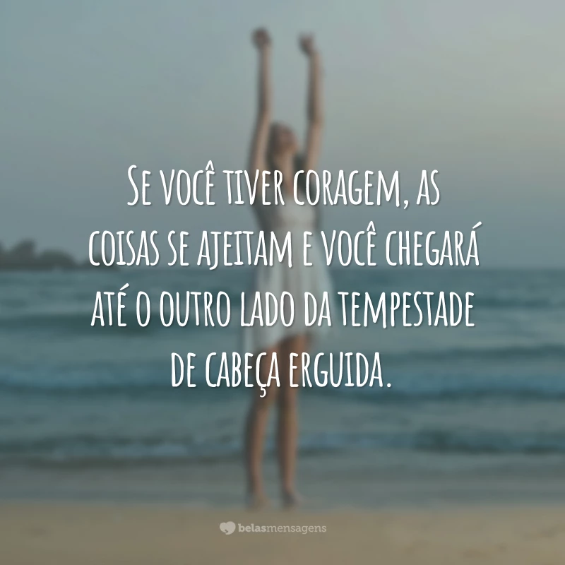 Se você tiver coragem, as coisas se ajeitam e você chegará até o outro lado da tempestade de cabeça erguida.