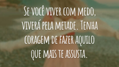 Se você viver com medo, viverá pela metade. Tenha coragem de fazer aquilo que mais te assusta.