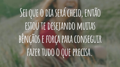 Sei que o dia será cheio, então estou te desejando muitas bênçãos e força para conseguir fazer tudo o que precisa.