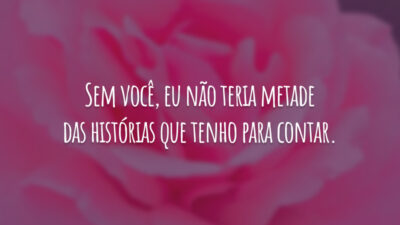 Sem você, eu não teria metade das histórias que tenho para contar.