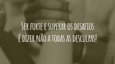 Ser forte e superar os desafios é dizer não a todas as desculpas!
