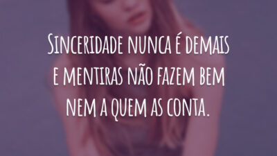 Sinceridade nunca é demais e mentiras não fazem bem nem a quem as conta.