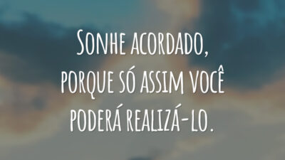 Sonhe acordado, porque só assim você poderá realizá-lo.