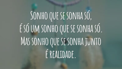 Sonho que se sonha só, é só um sonho que se sonha só. Mas sonho que se sonha junto é realidade.